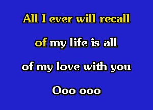 All I ever will recall

of my life is all

of my love with you

000 000