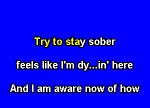 Try to stay sober

feels like I'm dy...in' here

And I am aware now of how