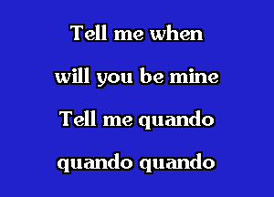 Tell me when

will you be mine

Tell me quando

quando quando