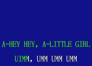 A-HEY HEY, A-LITTLE GIRL
UIMM, UMM UMM UMM