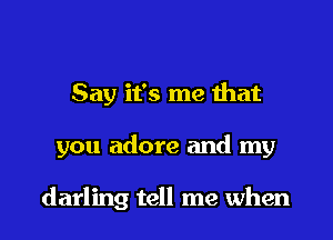 Say it's me that

you adore and my

darling tell me when