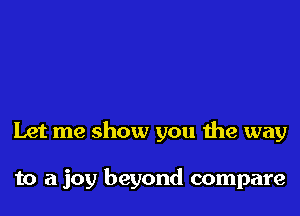 Let me show you the way

to a joy beyond compare