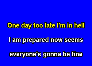 One day too late I'm in hell

I am prepared now seems

everyone's gonna be fine