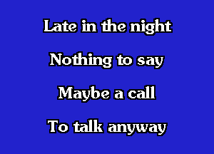 Late in 1119 night
Nothing to say
Maybe a call

To talk anyway