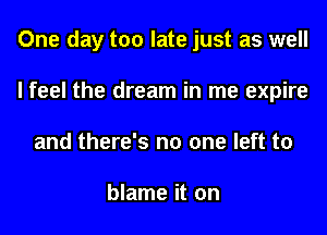 One day too late just as well
I feel the dream in me expire
and there's no one left to

blame it on
