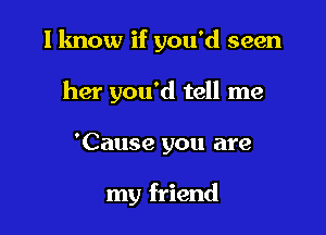 I know if you'd seen
her you'd tell me

'Cause you are

my friend