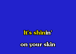 It's shinin'

on your skin