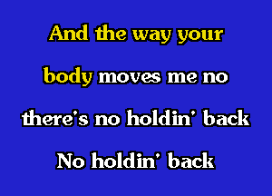 And the way your
body moves me no

there's no holdin' back

No holdin' back