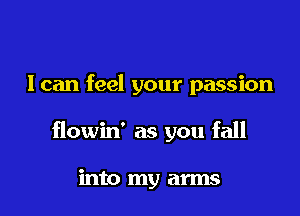 I can feel your passion

flowin' as you fall

into my arms