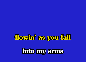 flowin' as you fall

into my arms