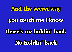 And the secret way
you touch me I know

there's no holdin' back

No holdin' back