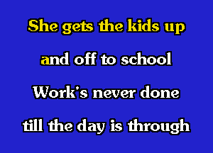 She gets the kids up
and off to school

Work's never done

till the day is through