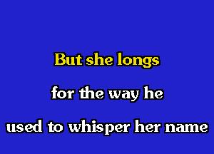But she longs

for the way he

used to whisper her name