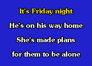 It's Friday night
He's on his way home
She's made plans

for them to be alone