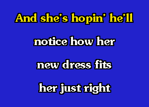 And she's hopin' he'll
non'ce how her

new dress fits

her just right