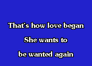 That's how love began

She wants to

he wanted again