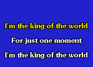 I'm the king of the world
For just one moment

I'm the king of the world