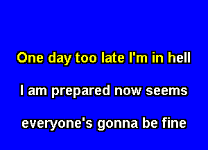 One day too late I'm in hell

I am prepared now seems

everyone's gonna be fine