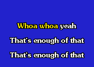 Whoa whoa yeah
That's enough of that

That's enough of that