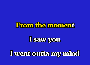 From the moment

I saw you

lwent outta my mind