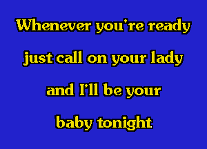Whenever you're ready
just call on your lady
and I'll be your

baby tonight