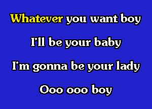 Whatever you want boy

I'll be your baby
I'm gonna be your lady

000 000 boy
