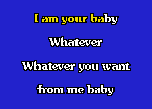 I am your baby

Whatever

Whatever you want

from me baby