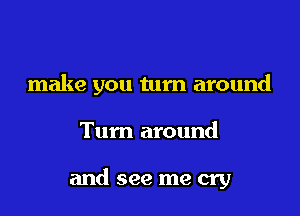 I wish I could just
make you turn around
Turn around

and see me cry