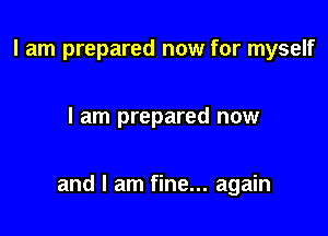 I am prepared now for myself

I am prepared now

and I am fine... again