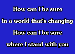 How can I be sure
in a world that's changing
How can I be sure

where I stand with you