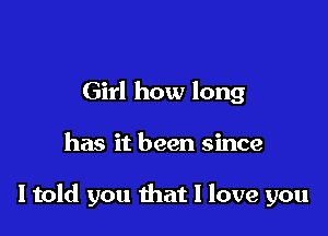 Girl how long

has it been since

I told you that I love you