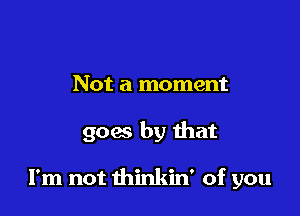 Not a moment

goes by ihat

I'm not thinkin' of you