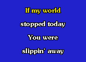 If my world
stopped today

You were

slippin' away