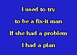 I used to try

to be a fix-it man

If she had a problem

I had a plan