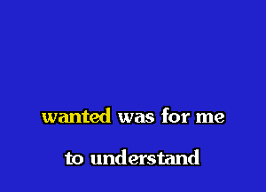 wanted was for me

to understand