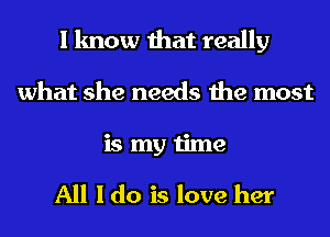 I know that really
what she needs the most
is my time

All I do is love her