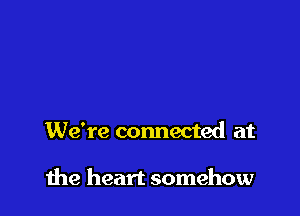 We're connected at

the heart somehow