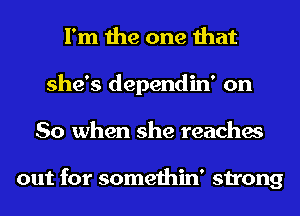 I'm the one that
she's dependin' on
So when she reaches

out for somethin' strong