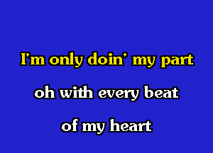 I'm only doin' my part

oh with every beat

of my heart