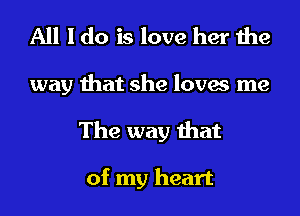 All I do is love her the

way that she loves me
The way that

of my heart