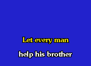 Let every man

help his brother