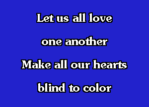 Let us all love

one anoiher

Make all our hearts

blind to color