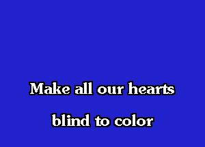 Make all our hearts

blind to color