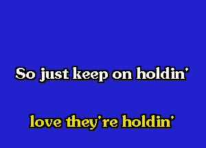 So just keep on holdin'

love they're holdin'