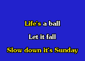 Life's a ball
Let it fall

Slow down it's Sunday