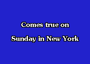 Comes true on

Sunday in New York