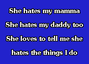 She hates my mamma
She hates my daddy too

She loves to tell me she

hates the things I do