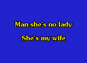 Man she's no lady

She's my wife