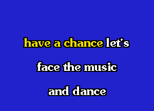 have a chance let's

face the music

and dance