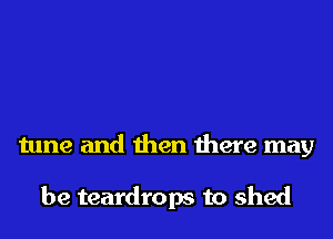 tune and then there may

be teardrops to shed